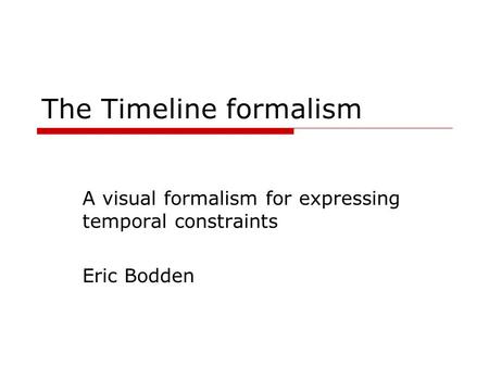 The Timeline formalism A visual formalism for expressing temporal constraints Eric Bodden.