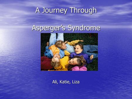 A Journey Through Asperger’s Syndrome Ali, Katie, Liza.