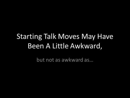 Starting Talk Moves May Have Been A Little Awkward, but not as awkward as…