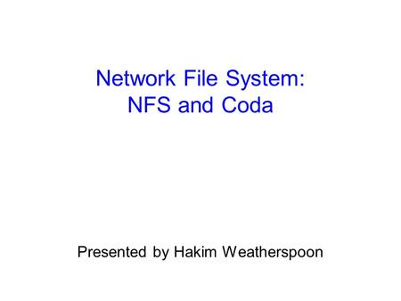 Network File System: NFS and Coda Presented by Hakim Weatherspoon.