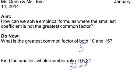 Mr. Quinn & Ms. TomJanuary 14, 2014 Aim: How can we solve empirical formulas where the smallest coefficient is not the greatest common factor? Do Now: