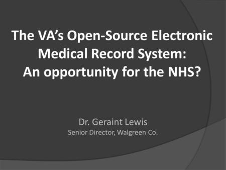 The VA’s Open-Source Electronic Medical Record System: An opportunity for the NHS? Dr. Geraint Lewis Senior Director, Walgreen Co.