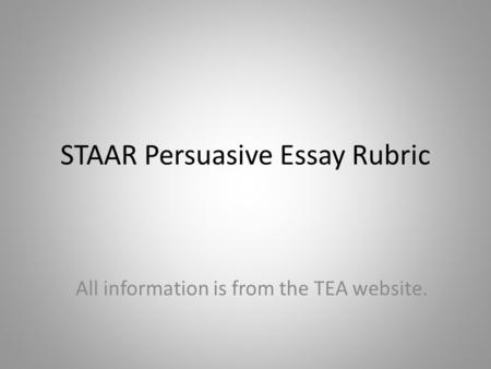 STAAR Persuasive Essay Rubric All information is from the TEA website.