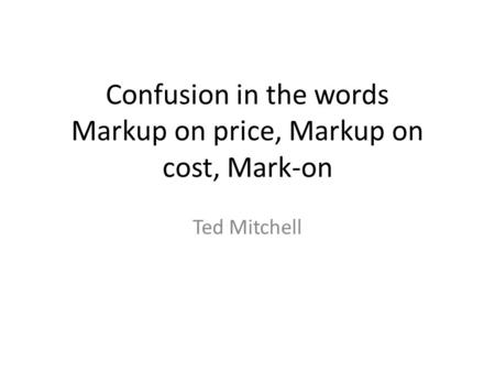 Confusion in the words Markup on price, Markup on cost, Mark-on Ted Mitchell.