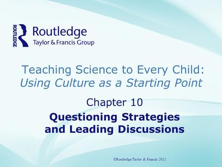 Teaching Science to Every Child: Using Culture as a Starting Point ©Routledge/Taylor & Francis 2012 Chapter 10 Questioning Strategies and Leading Discussions.