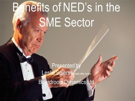 Boardroom Dynamics 023 8074 44501 Benefits of NED’s in the SME Sector Presented by Leslie Spiers MA MBA DMS CertEd Boardroom Dynamics Ltd.