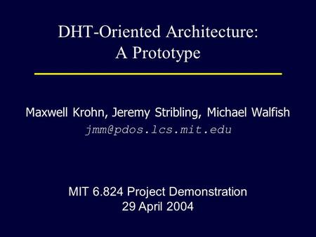 DHT-Oriented Architecture: A Prototype Maxwell Krohn, Jeremy Stribling, Michael Walfish MIT 6.824 Project Demonstration 29 April 2004.