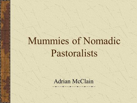 Mummies of Nomadic Pastoralists Adrian McClain. Mummies Mummies do not come back to life They can be created by humans or are the product of natural causes.