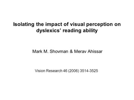 Isolating the impact of visual perception on dyslexics’ reading ability Mark M. Shovman & Merav Ahissar Vision Research 46 (2006) 3514-3525.