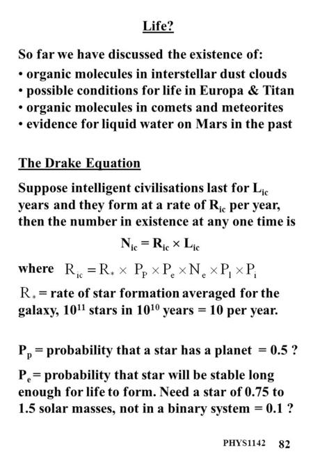 PHYS1142 82 Life? So far we have discussed the existence of: organic molecules in interstellar dust clouds possible conditions for life in Europa & Titan.