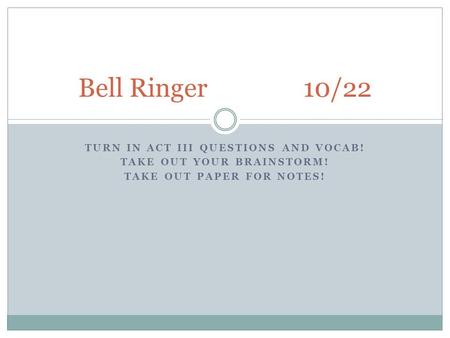 TURN IN ACT III QUESTIONS AND VOCAB! TAKE OUT YOUR BRAINSTORM! TAKE OUT PAPER FOR NOTES! Bell Ringer10/22.