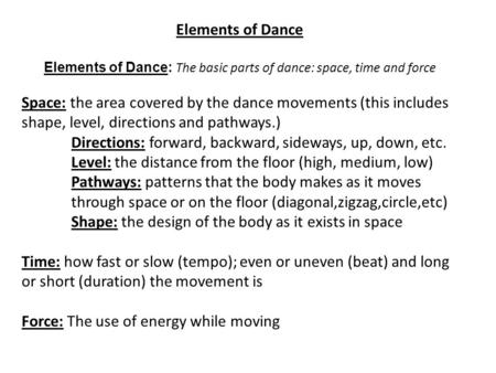 Elements of Dance Elements of Dance: The basic parts of dance: space, time and force Space: the area covered by the dance movements (this includes shape,