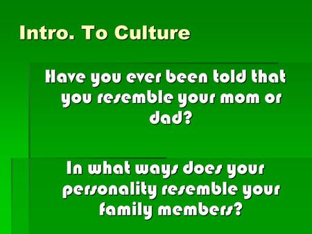 Intro. To Culture Have you ever been told that you resemble your mom or dad? In what ways does your personality resemble your family members?