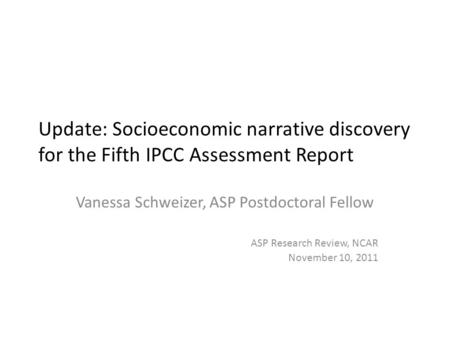 Update: Socioeconomic narrative discovery for the Fifth IPCC Assessment Report Vanessa Schweizer, ASP Postdoctoral Fellow ASP Research Review, NCAR November.