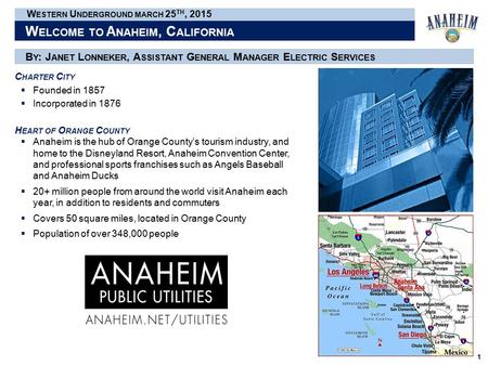 Presentation Participants W ELCOME TO A NAHEIM, C ALIFORNIA 1 W ESTERN U NDERGROUND MARCH 25 TH, 2015 B Y : J ANET L ONNEKER, A SSISTANT G ENERAL M ANAGER.