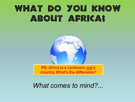 What do you know about Africa? What comes to mind?... PS: Africa is a continent, not a country. What's the difference?