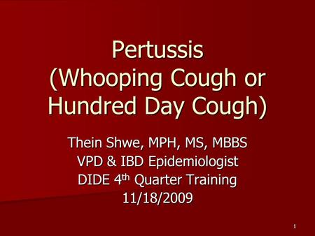 1 Pertussis (Whooping Cough or Hundred Day Cough) Thein Shwe, MPH, MS, MBBS VPD & IBD Epidemiologist DIDE 4 th Quarter Training 11/18/2009.