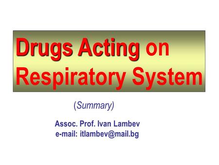 E-mail: itlambev@mail.bg Drugs Acting on Respiratory System (Summary) Assoc. Prof. Ivan Lambev e-mail: itlambev@mail.bg.