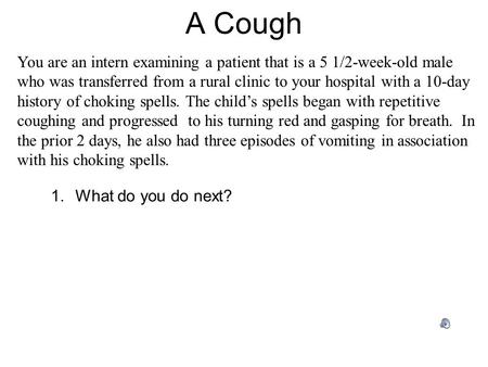 A Cough You are an intern examining a patient that is a 5 1/2-week-old male who was transferred from a rural clinic to your hospital with a 10-day history.