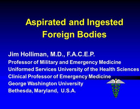 Aspirated and Ingested Foreign Bodies Jim Holliman, M.D., F.A.C.E.P. Professor of Military and Emergency Medicine Uniformed Services University of the.