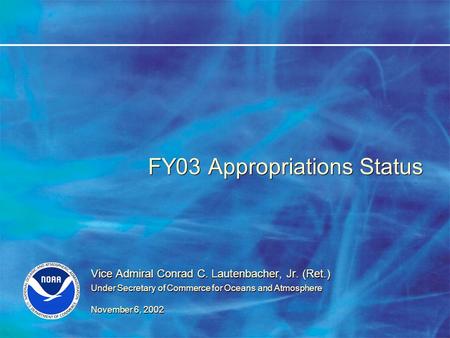 FY03 Appropriations Status Vice Admiral Conrad C. Lautenbacher, Jr. (Ret.) Under Secretary of Commerce for Oceans and Atmosphere November 6, 2002 Vice.