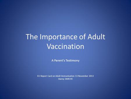 The Importance of Adult Vaccination EU Report Card on Adult Immunisation 13 November 2013 Danny DARCHE A Parent’s Testimony.