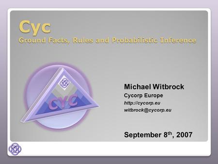 Cyc Ground Facts, Rules and Probabilistic Inference Michael Witbrock Cycorp Europe  September 8 th, 2007.