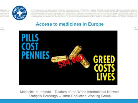 1 1 Access to medicines in Europe Médecins du monde – Doctors of the World International Network François Berdougo – Harm Reduction Working Group.