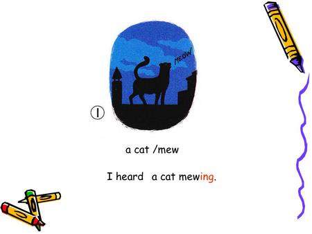 a cat /mew I hearda cat mewing. someone / have a shower Iheard someone having a shower.