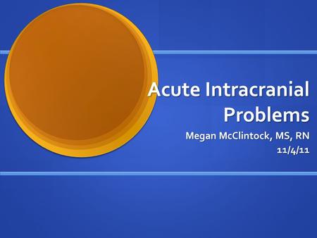 Acute Intracranial Problems Megan McClintock, MS, RN Megan McClintock, MS, RN11/4/11.