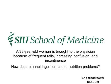 Eric Niederhoffer SIU-SOM How does ethanol ingestion cause nutrition problems? A 38-year-old woman is brought to the physician because of frequent falls,