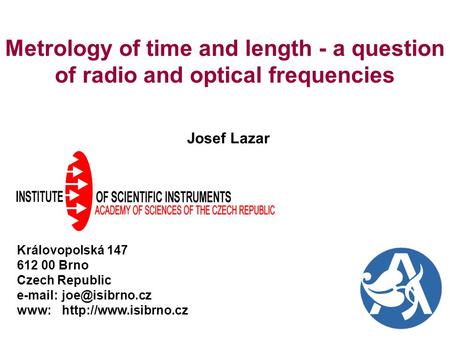 Metrology of time and length - a question of radio and optical frequencies Josef Lazar Královopolská 147 612 00 Brno Czech Republic e-mail:	joe@isibrno.cz.