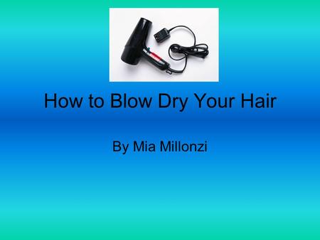 How to Blow Dry Your Hair By Mia Millonzi. All Supplies Needed First, go in front of a mirror have a plug, Brush/ comb, clean and wet hair and a hair.