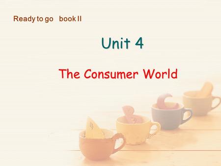 Unit 4 The Consumer World Unit 4 The Consumer World Ready to go book II.