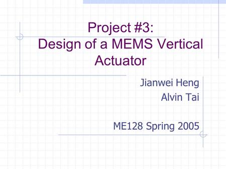 Project #3: Design of a MEMS Vertical Actuator Jianwei Heng Alvin Tai ME128 Spring 2005.