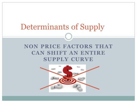 NON PRICE FACTORS THAT CAN SHIFT AN ENTIRE SUPPLY CURVE Determinants of Supply.