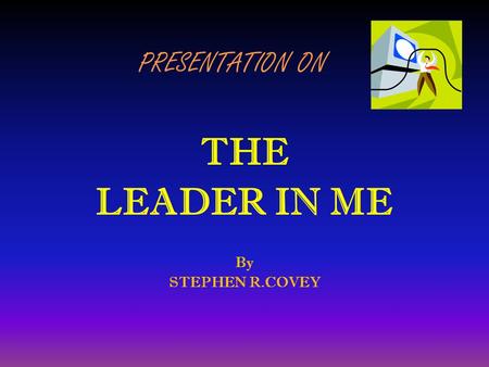 PRESENTATION ON THE LEADER IN ME By STEPHEN R.COVEY.