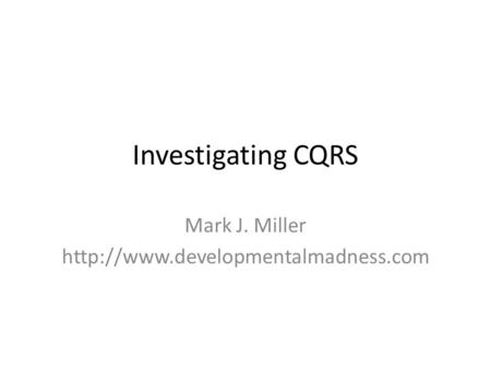 Investigating CQRS Mark J. Miller