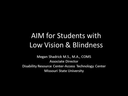 AIM for Students with Low Vision & Blindness Megan Shadrick M.S., M.A., COMS Associate Director Disability Resource Center-Access Technology Center Missouri.