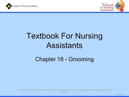 Slide 1 Copyright © 2005. Lippincott Williams & Wilkins. Instructor's Manual to Accompany Lippincott's Textbook for Nursing Assistants. Textbook For Nursing.