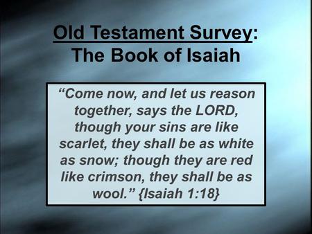 Old Testament Survey: The Book of Isaiah “Come now, and let us reason together, says the LORD, though your sins are like scarlet, they shall be as white.