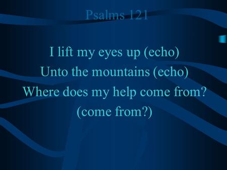 Psalms 121 I lift my eyes up (echo) Unto the mountains (echo) Where does my help come from? (come from?)