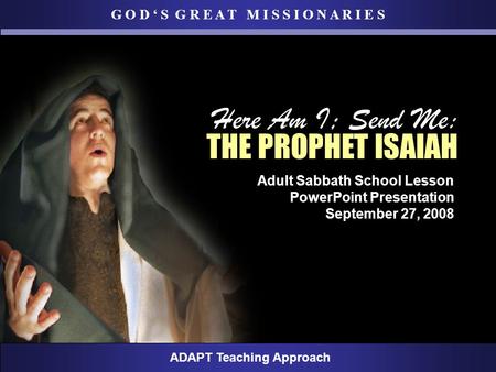 G O D ‘ S G R E A T M I S S I O N A R I E S ADAPT Teaching Approach Adult Sabbath School Lesson PowerPoint Presentation September 27, 2008 Here Am I; Send.