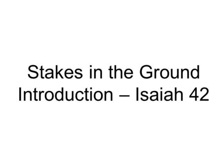 Stakes in the Ground Introduction – Isaiah 42. 5 th June 2011 Stakes in the Ground -Everyone acknowledged/declared what God had put on their heart – ‘seeds’