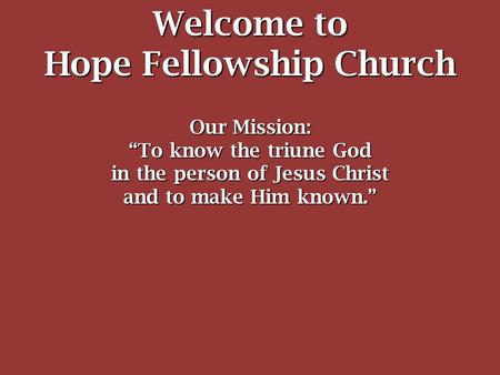 Welcome to Hope Fellowship Church Our Mission: “To know the triune God in the person of Jesus Christ and to make Him known.”