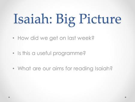 Isaiah: Big Picture How did we get on last week? Is this a useful programme? What are our aims for reading Isaiah?