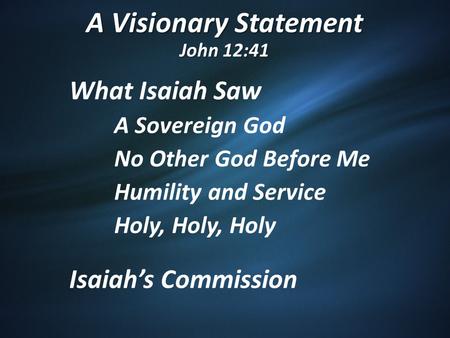 A Visionary Statement John 12:41 What Isaiah Saw A Sovereign God No Other God Before Me Humility and Service Holy, Holy, Holy Isaiah’s Commission.