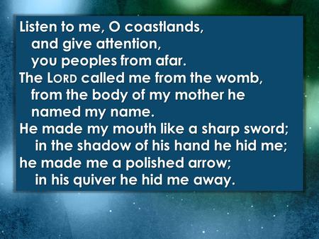 Listen to me, O coastlands, and give attention, you peoples from afar. The L ORD called me from the womb, from the body of my mother he you peoples from.