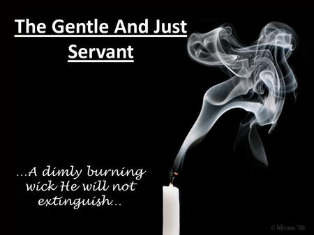 The Gentle And Just Servant …A dimly burning wick He will not extinguish…