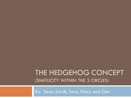 THE HEDGEHOG CONCEPT (SIMPLICITY WITHIN THE 3 CIRCLES) By: Sean, Sarah, Sara, Daisy, and Cher.